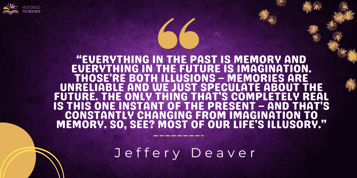 “Everything in the past is memory and everything in the future is imagination. Those're both illusions – memories are unreliable and we just speculate about the future. The only thing that's completely real is this one instant of the present – and that's constantly changing from imagination to memory. So, see? Most of our life's illusory.”