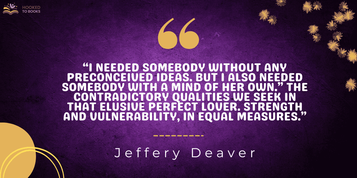 “I needed somebody without any preconceived ideas. But I also needed somebody with a mind of her own.” The contradictory qualities we seek in that elusive perfect lover. Strength and vulnerability, in equal measures.”
