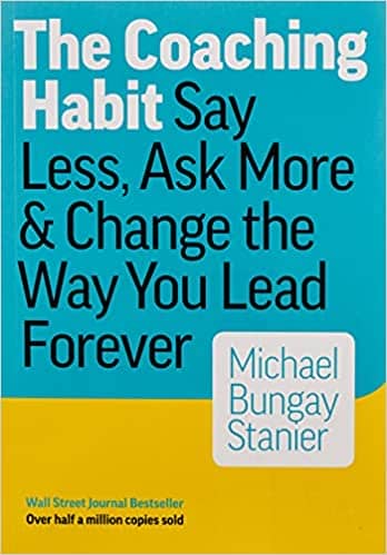 The Coaching Habit Say Less, Ask More & Change the Way You Lead Forever