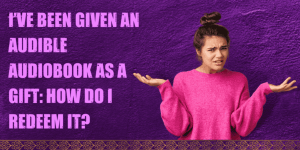 I’ve Been Given an Audible Audiobook as a Gift: How do I Redeem it?